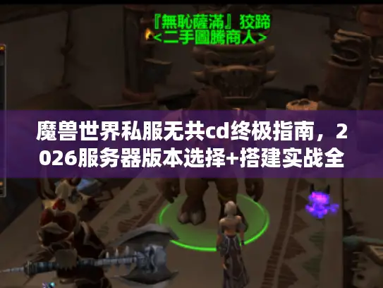 魔兽世界私服无共cd终极指南，2026服务器版本选择+搭建实战全解析