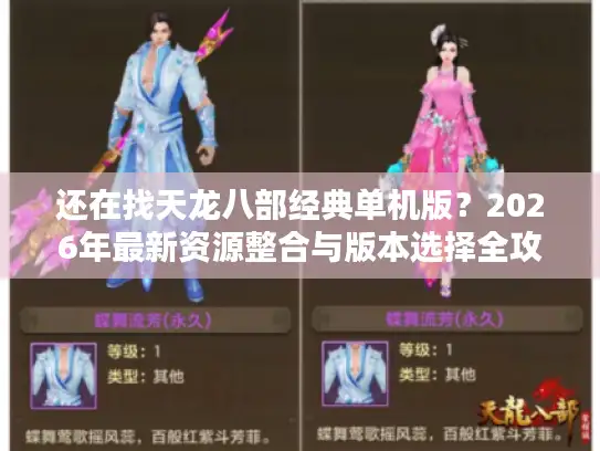 还在找天龙八部经典单机版？2026年最新资源整合与版本选择全攻略