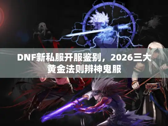 DNF新私服开服鉴别，2026三大黄金法则辨神鬼服