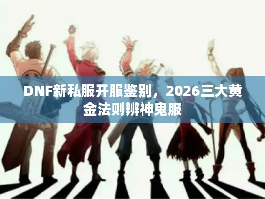 DNF新私服开服鉴别，2026三大黄金法则辨神鬼服