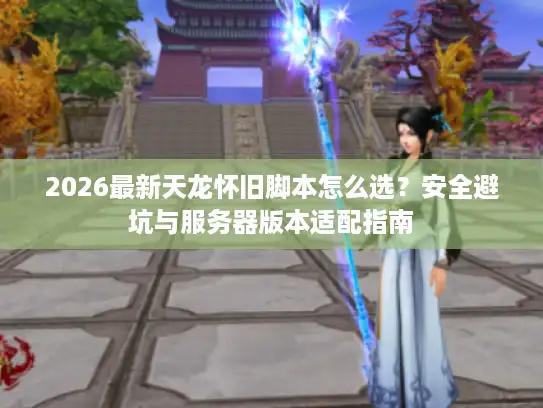 2026最新天龙怀旧脚本怎么选？安全避坑与服务器版本适配指南