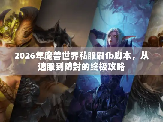 2026年魔兽世界私服刷fb脚本，从选服到防封的终极攻略