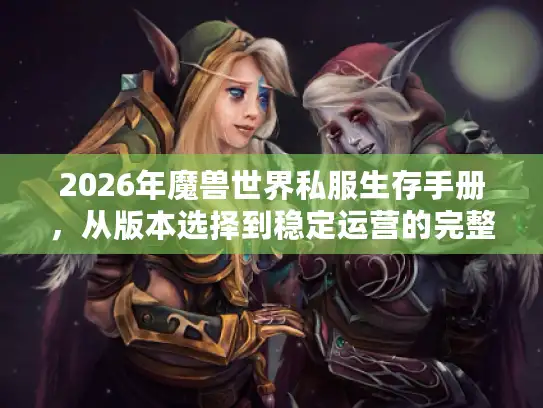 2026年魔兽世界私服生存手册，从版本选择到稳定运营的完整攻略