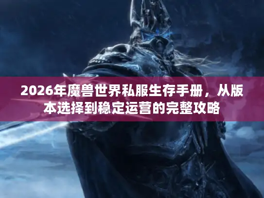 2026年魔兽世界私服生存手册，从版本选择到稳定运营的完整攻略
