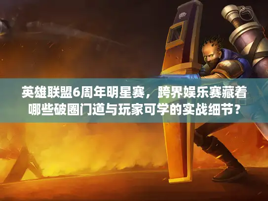 英雄联盟6周年明星赛，跨界娱乐赛藏着哪些破圈门道与玩家可学的实战细节？