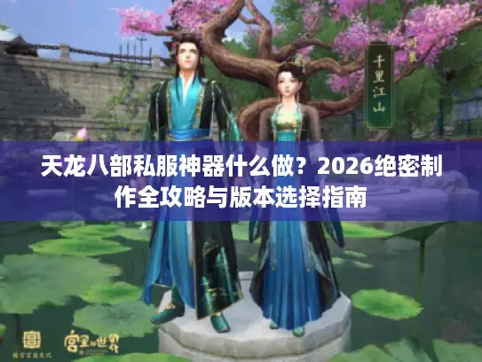 天龙八部私服神器什么做？2026绝密制作全攻略与版本选择指南
