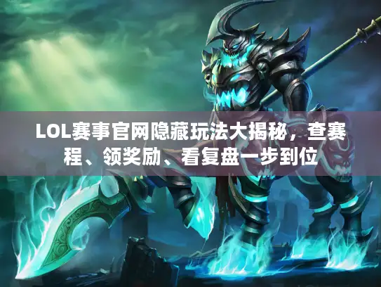 LOL赛事官网隐藏玩法大揭秘，查赛程、领奖励、看复盘一步到位