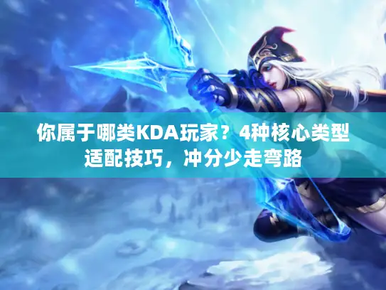 你属于哪类KDA玩家？4种核心类型适配技巧，冲分少走弯路