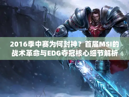 2016季中赛为何封神？首届MSI的战术革命与EDG夺冠核心细节解析