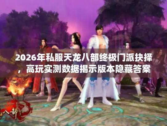 2026年私服天龙八部终极门派抉择，高玩实测数据揭示版本隐藏答案