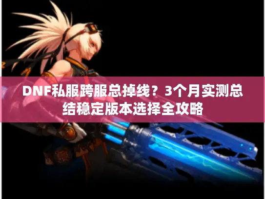 DNF私服跨服总掉线？3个月实测总结稳定版本选择全攻略