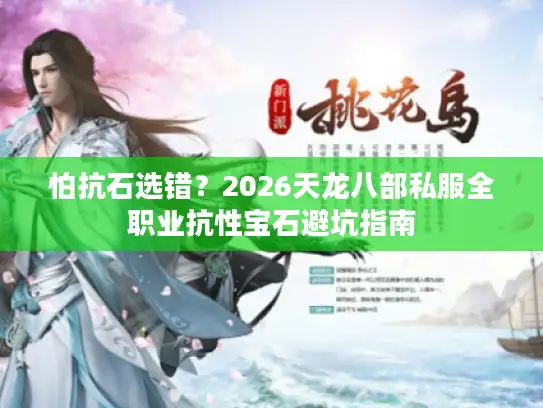 怕抗石选错？2026天龙八部私服全职业抗性宝石避坑指南