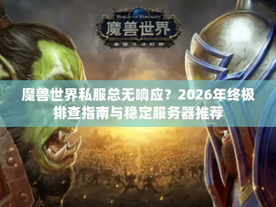 魔兽世界私服总无响应？2026年终极排查指南与稳定服务器推荐