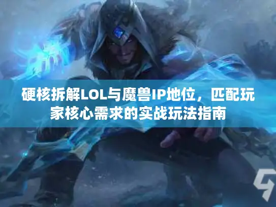 硬核拆解LOL与魔兽IP地位，匹配玩家核心需求的实战玩法指南