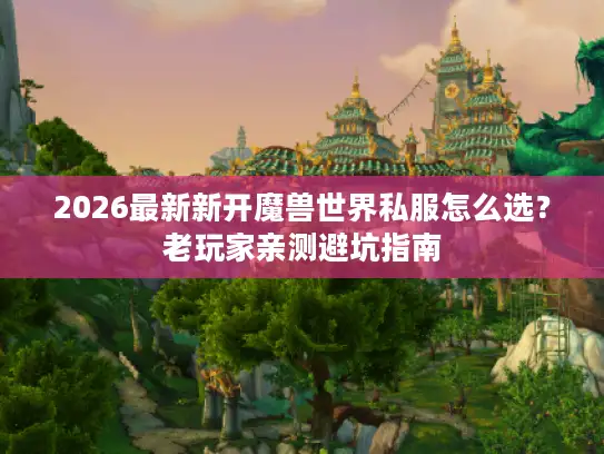 2026最新新开魔兽世界私服怎么选？老玩家亲测避坑指南