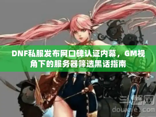 DNF私服发布网口碑认证内幕，GM视角下的服务器筛选黑话指南