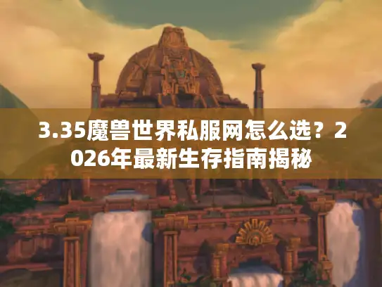 3.35魔兽世界私服网怎么选？2026年最新生存指南揭秘