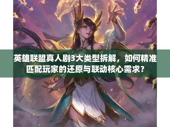 英雄联盟真人剧3大类型拆解，如何精准匹配玩家的还原与联动核心需求？
