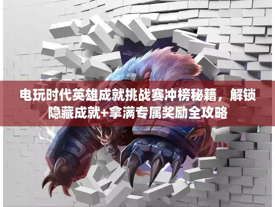 电玩时代英雄成就挑战赛冲榜秘籍，解锁隐藏成就+拿满专属奖励全攻略