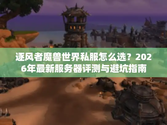 逐风者魔兽世界私服怎么选？2026年最新服务器评测与避坑指南