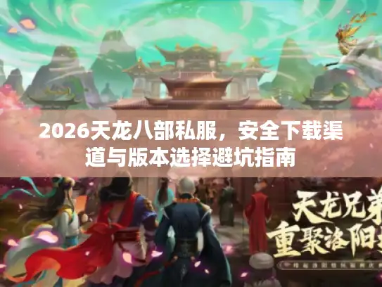 2026天龙八部私服，安全下载渠道与版本选择避坑指南