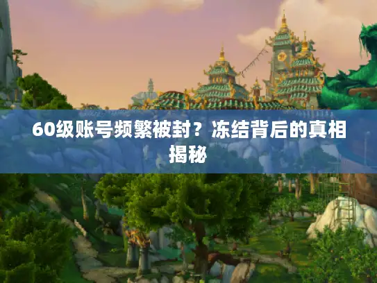 60级账号频繁被封？冻结背后的真相揭秘