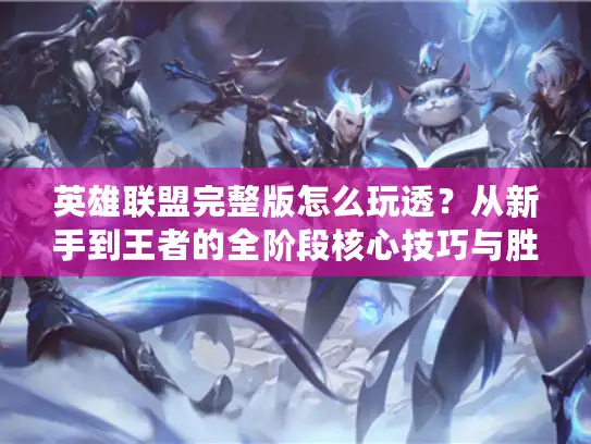 英雄联盟完整版怎么玩透？从新手到王者的全阶段核心技巧与胜率密码