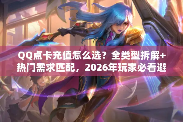 QQ点卡充值怎么选？全类型拆解+热门需求匹配，2026年玩家必看避坑攻略