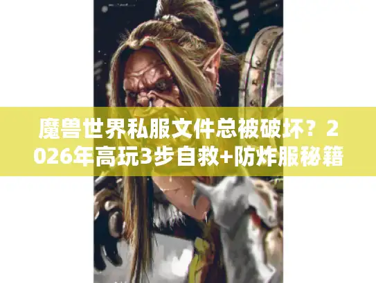 魔兽世界私服文件总被破坏？2026年高玩3步自救+防炸服秘籍