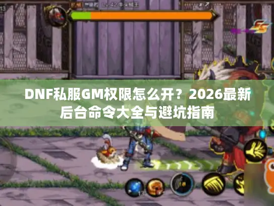 DNF私服GM权限怎么开？2026最新后台命令大全与避坑指南