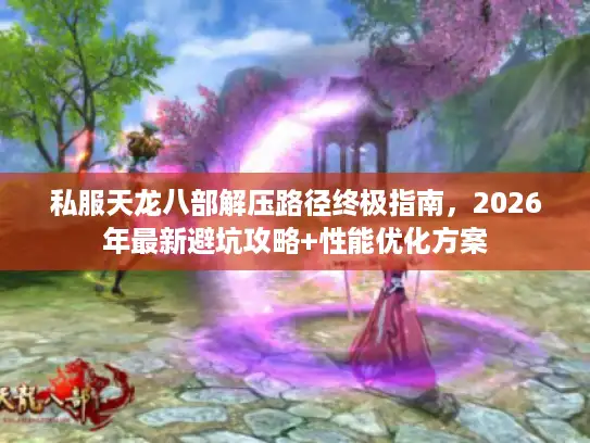 私服天龙八部解压路径终极指南，2026年最新避坑攻略+性能优化方案