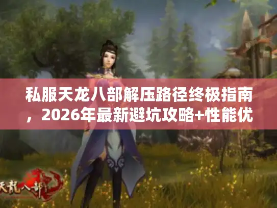 私服天龙八部解压路径终极指南，2026年最新避坑攻略+性能优化方案