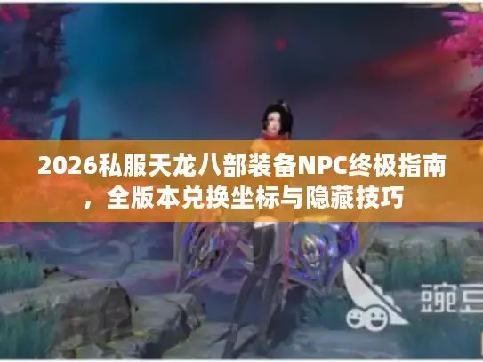 2026私服天龙八部装备NPC终极指南，全版本兑换坐标与隐藏技巧