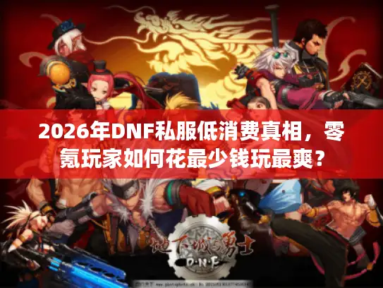 2026年DNF私服低消费真相，零氪玩家如何花最少钱玩最爽？