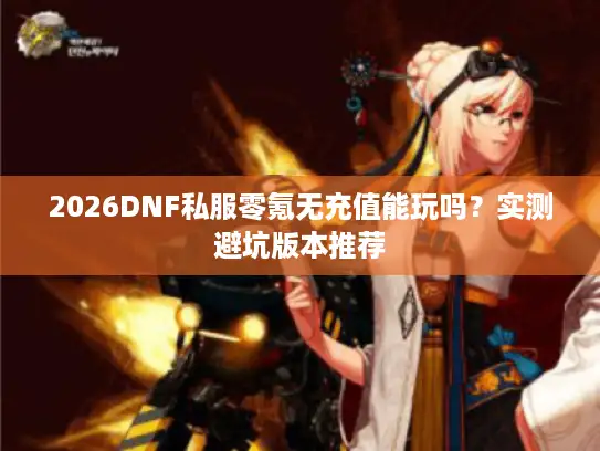 2026DNF私服零氪无充值能玩吗？实测避坑版本推荐