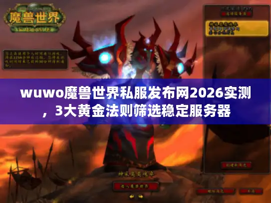 wuwo魔兽世界私服发布网2026实测，3大黄金法则筛选稳定服务器