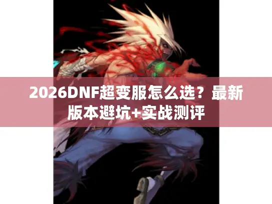 2026DNF超变服怎么选？最新版本避坑+实战测评