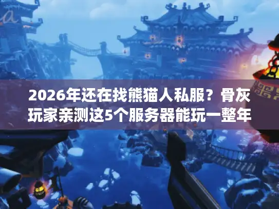 2026年还在找熊猫人私服？骨灰玩家亲测这5个服务器能玩一整年