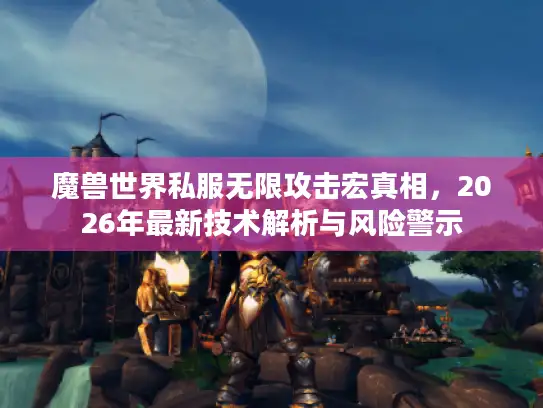 魔兽世界私服无限攻击宏真相，2026年最新技术解析与风险警示