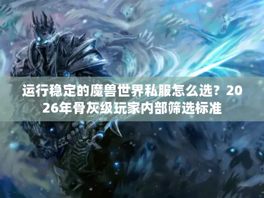 运行稳定的魔兽世界私服怎么选？2026年骨灰级玩家内部筛选标准