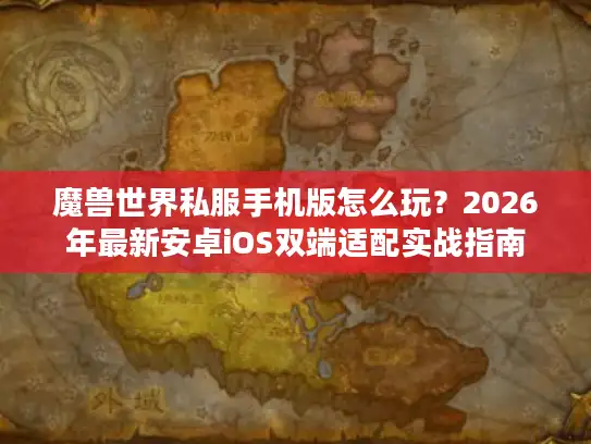 魔兽世界私服手机版怎么玩？2026年最新安卓iOS双端适配实战指南