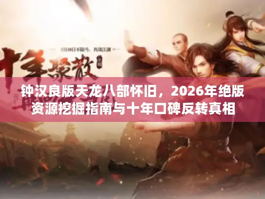 钟汉良版天龙八部怀旧，2026年绝版资源挖掘指南与十年口碑反转真相