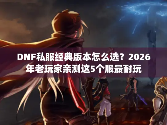 DNF私服经典版本怎么选？2026年老玩家亲测这5个服最耐玩