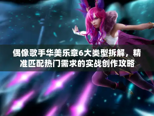 偶像歌手华美乐章6大类型拆解，精准匹配热门需求的实战创作攻略