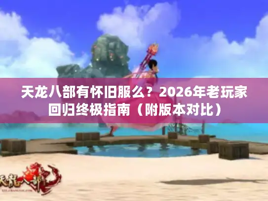 天龙八部有怀旧服么？2026年老玩家回归终极指南（附版本对比）