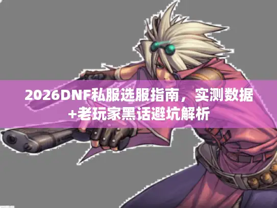 2026DNF私服选服指南，实测数据+老玩家黑话避坑解析