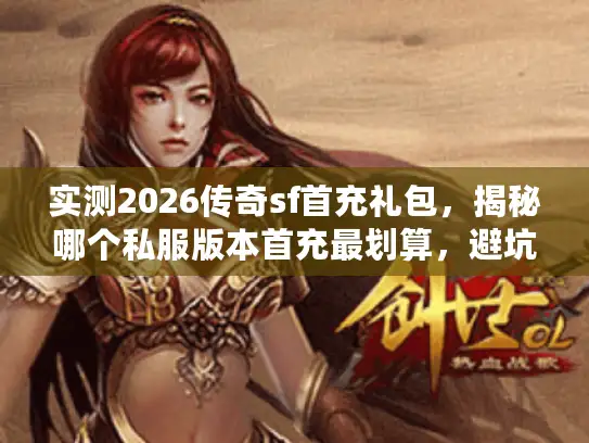 实测2026传奇sf首充礼包，揭秘哪个私服版本首充最划算，避坑必看！