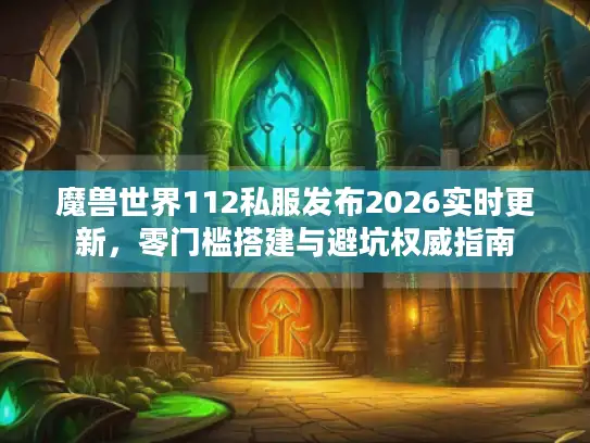 魔兽世界112私服发布2026实时更新，零门槛搭建与避坑权威指南
