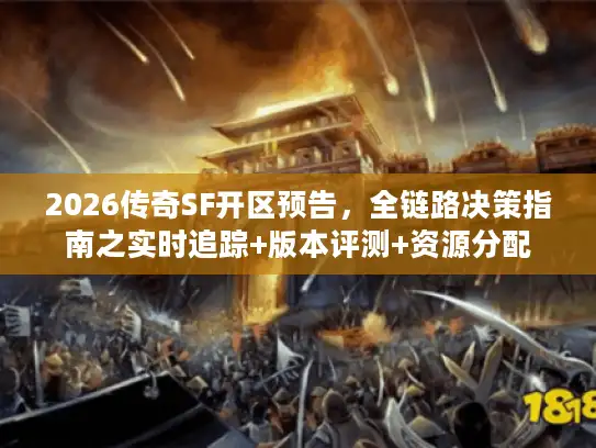 2026传奇SF开区预告，全链路决策指南之实时追踪+版本评测+资源分配
