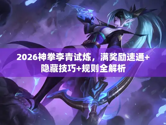 2026神拳李青试炼，满奖励速通+隐藏技巧+规则全解析